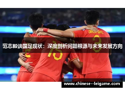 范志毅谈国足现状:深度剖析问题根源与未来发展方向 范志毅谈国足现状:深度剖析问题根源与未来发展方向