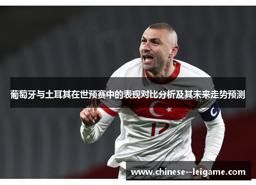 葡萄牙与土耳其在世预赛中的表现对比分析及其未来走势预测 葡萄牙与土耳其在世预赛中的表现对比分析及其未来走势预测