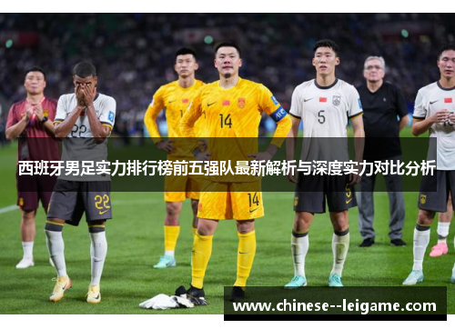 西班牙男足实力排行榜前五强队最新解析与深度实力对比分析 西班牙男足实力排行榜前五强队最新解析与深度实力对比分析