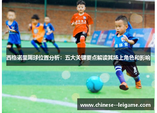 西格诺里踢球位置分析:五大关键要点解读其场上角色和影响 西格诺里踢球位置分析:五大关键要点解读其场上角色和影响