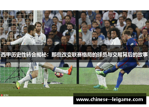 西甲历史性转会揭秘:那些改变联赛格局的球员与交易背后的故事 西甲历史性转会揭秘:那些改变联赛格局的球员与交易背后的故事