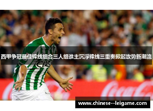 西甲争冠最佳锋线组合三人组谁主沉浮锋线三重奏掀起攻势新潮流