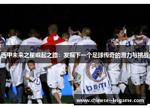 西甲未来之星崛起之路:发掘下一个足球传奇的潜力与挑战 西甲未来之星崛起之路:发掘下一个足球传奇的潜力与挑战