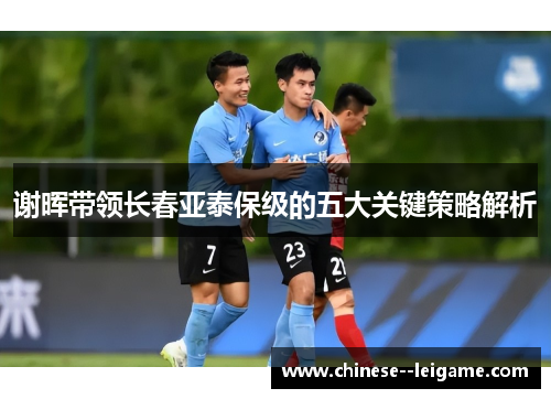 谢晖带领长春亚泰保级的五大关键策略解析 谢晖带领长春亚泰保级的五大关键策略解析