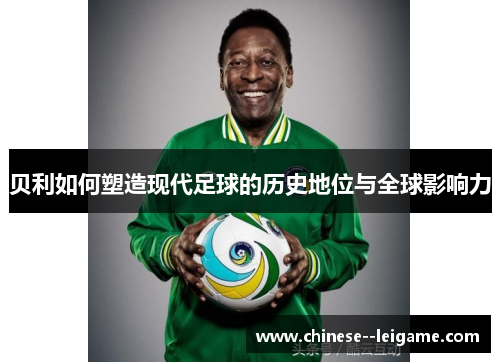 贝利如何塑造现代足球的历史地位与全球影响力 贝利如何塑造现代足球的历史地位与全球影响力