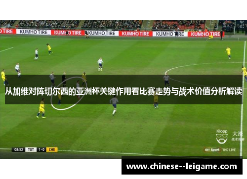 从加维对阵切尔西的亚洲杯关键作用看比赛走势与战术价值分析解读