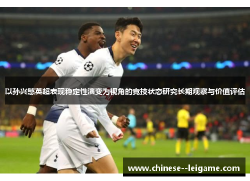 以孙兴慜英超表现稳定性演变为视角的竞技状态研究长期观察与价值评估