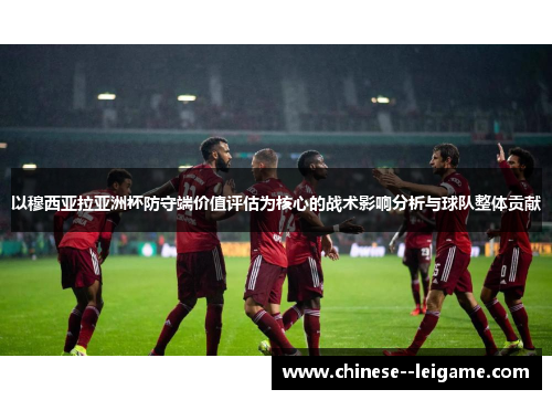 以穆西亚拉亚洲杯防守端价值评估为核心的战术影响分析与球队整体贡献