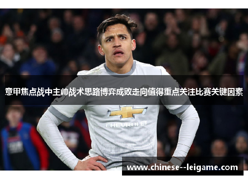 意甲焦点战中主帅战术思路博弈成败走向值得重点关注比赛关键因素