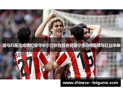 德马科斯完成续约留守毕尔巴鄂竞技老将坚守圣马梅斯续写红白荣耀 德马科斯完成续约留守毕尔巴鄂竞技老将坚守圣马梅斯续写红白荣耀