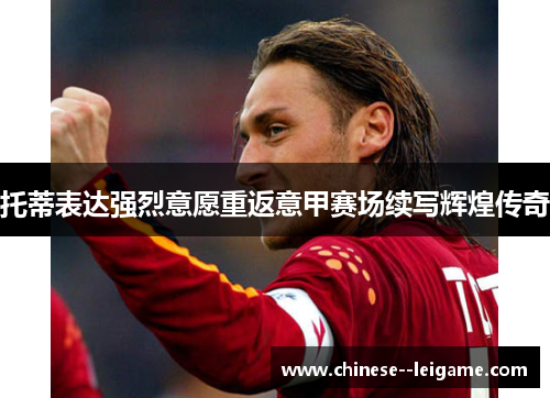 托蒂表达强烈意愿重返意甲赛场续写辉煌传奇