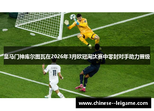 皇马门神库尔图瓦在2026年3月欧冠淘汰赛中零封对手助力晋级