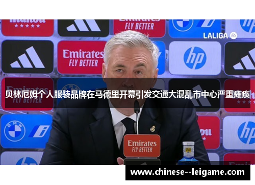 贝林厄姆个人服装品牌在马德里开幕引发交通大混乱市中心严重瘫痪