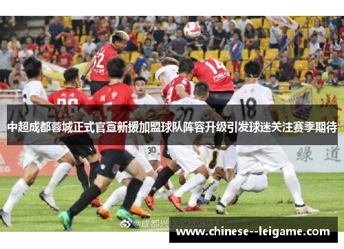 中超成都蓉城正式官宣新援加盟球队阵容升级引发球迷关注赛季期待