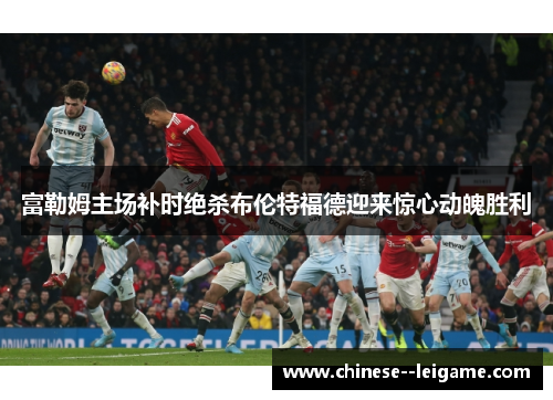 富勒姆主场补时绝杀布伦特福德迎来惊心动魄胜利