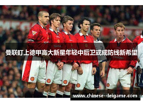 曼联盯上德甲高大新星年轻中后卫或成防线新希望
